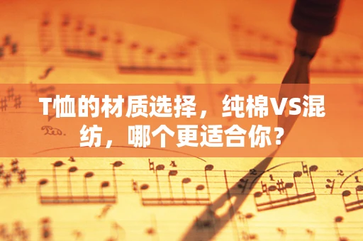 T恤的材质选择，纯棉VS混纺，哪个更适合你？