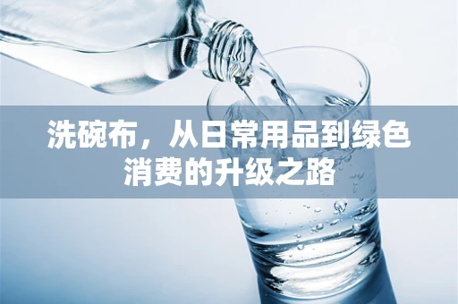 洗碗布，从日常用品到绿色消费的升级之路