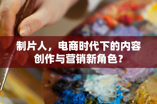 制片人，电商时代下的内容创作与营销新角色？