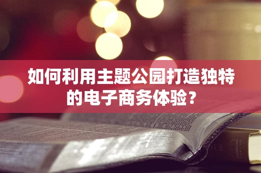 如何利用主题公园打造独特的电子商务体验？