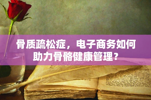 骨质疏松症，电子商务如何助力骨骼健康管理？