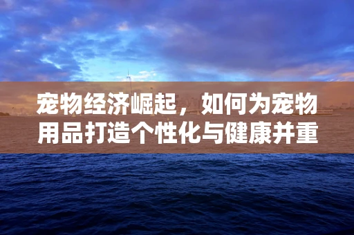 宠物经济崛起，如何为宠物用品打造个性化与健康并重的购物体验？