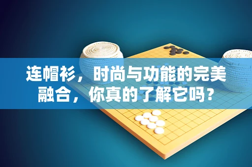 连帽衫，时尚与功能的完美融合，你真的了解它吗？