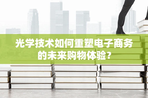 光学技术如何重塑电子商务的未来购物体验？