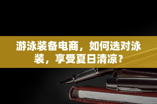 游泳装备电商，如何选对泳装，享受夏日清凉？
