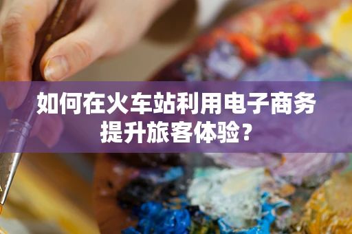 如何在火车站利用电子商务提升旅客体验？