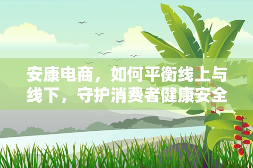 安康电商，如何平衡线上与线下，守护消费者健康安全？