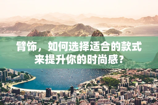 臂饰，如何选择适合的款式来提升你的时尚感？