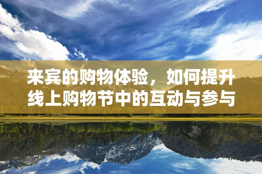 来宾的购物体验，如何提升线上购物节中的互动与参与感？