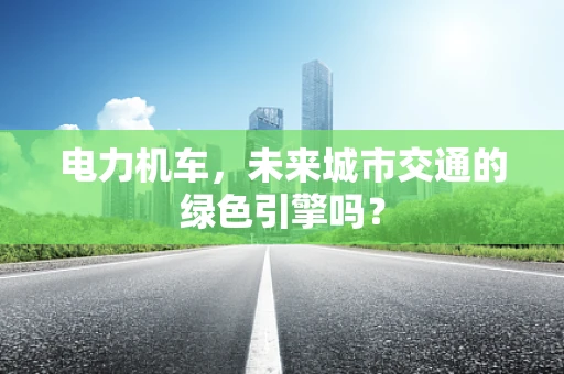 电力机车，未来城市交通的绿色引擎吗？