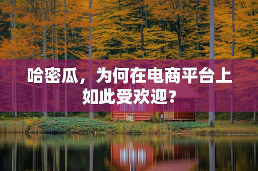哈密瓜，为何在电商平台上如此受欢迎？