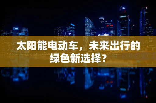 太阳能电动车，未来出行的绿色新选择？