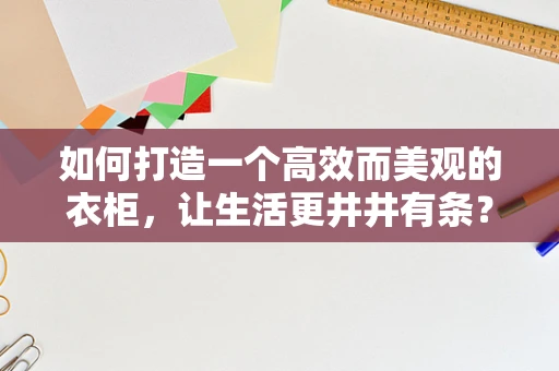 如何打造一个高效而美观的衣柜，让生活更井井有条？