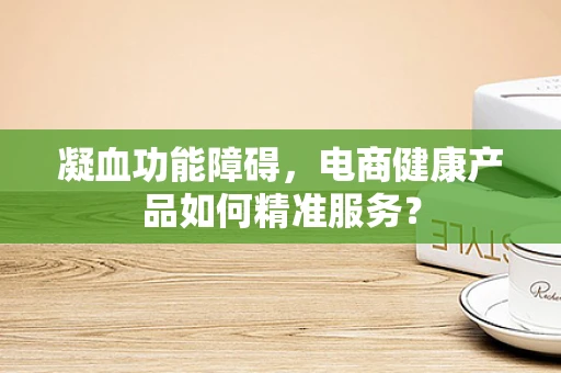 凝血功能障碍，电商健康产品如何精准服务？