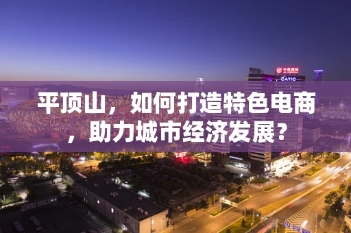 平顶山，如何打造特色电商，助力城市经济发展？
