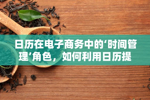 日历在电子商务中的‘时间管理’角色，如何利用日历提升用户体验？