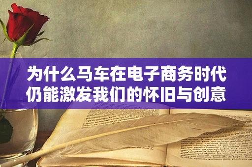 为什么马车在电子商务时代仍能激发我们的怀旧与创意？