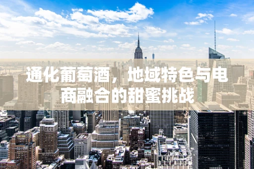 通化葡萄酒，地域特色与电商融合的甜蜜挑战