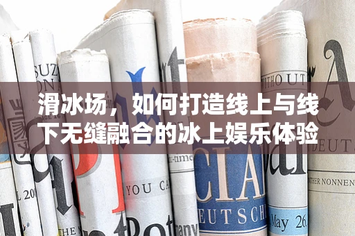 滑冰场，如何打造线上与线下无缝融合的冰上娱乐体验？