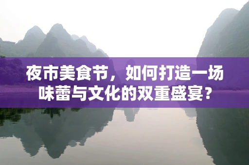 夜市美食节，如何打造一场味蕾与文化的双重盛宴？