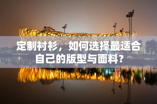 定制衬衫，如何选择最适合自己的版型与面料？
