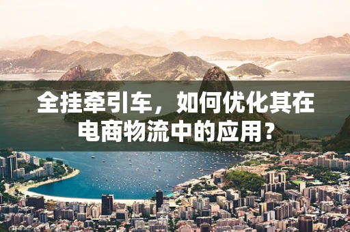 全挂牵引车，如何优化其在电商物流中的应用？