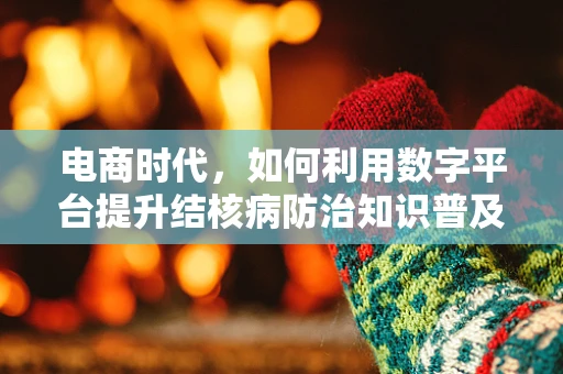 电商时代，如何利用数字平台提升结核病防治知识普及率？