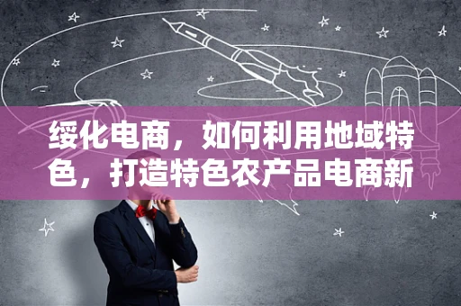 绥化电商，如何利用地域特色，打造特色农产品电商新模式？