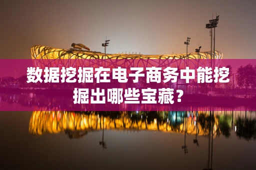 数据挖掘在电子商务中能挖掘出哪些宝藏？