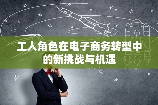 工人角色在电子商务转型中的新挑战与机遇
