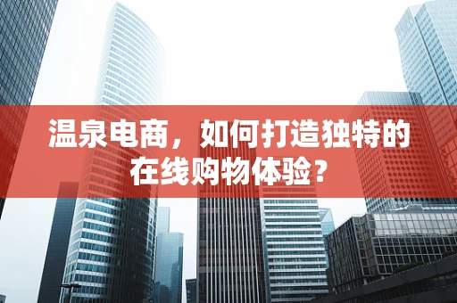 温泉电商，如何打造独特的在线购物体验？