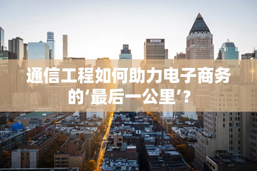 通信工程如何助力电子商务的‘最后一公里’？
