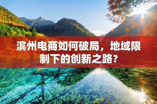 滨州电商如何破局，地域限制下的创新之路？