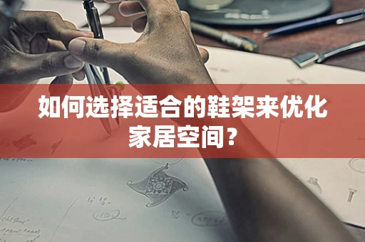 如何选择适合的鞋架来优化家居空间？