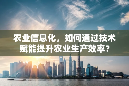 农业信息化，如何通过技术赋能提升农业生产效率？