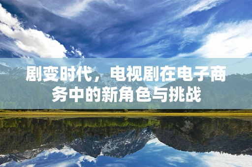 剧变时代，电视剧在电子商务中的新角色与挑战