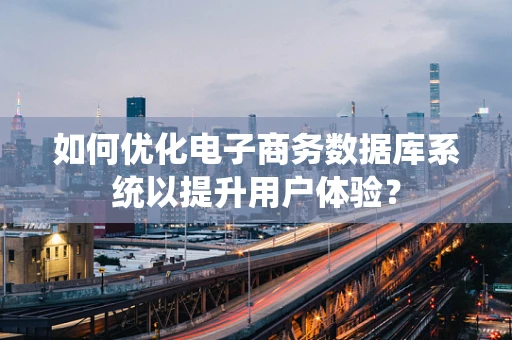 如何优化电子商务数据库系统以提升用户体验？