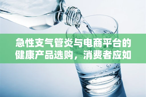 急性支气管炎与电商平台的健康产品选购，消费者应如何明智选择？