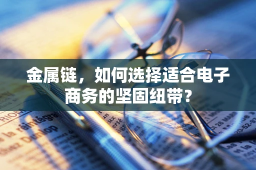 金属链，如何选择适合电子商务的坚固纽带？
