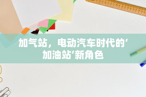 加气站，电动汽车时代的‘加油站’新角色