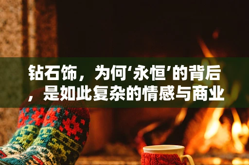 钻石饰，为何‘永恒’的背后，是如此复杂的情感与商业考量？