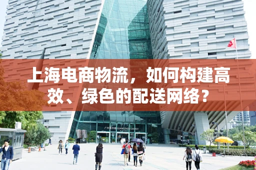 上海电商物流，如何构建高效、绿色的配送网络？