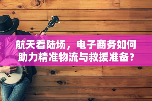 航天着陆场，电子商务如何助力精准物流与救援准备？