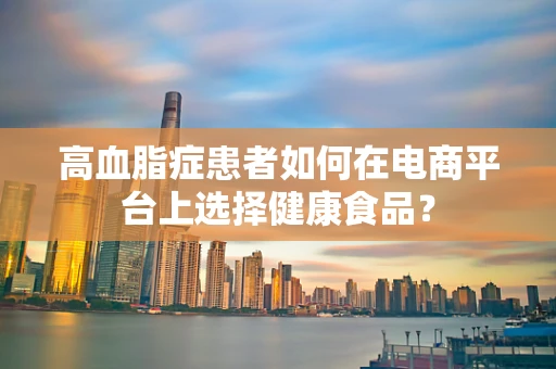 高血脂症患者如何在电商平台上选择健康食品？