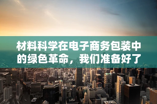材料科学在电子商务包装中的绿色革命，我们准备好了吗？