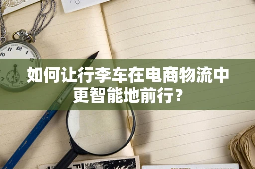 如何让行李车在电商物流中更智能地前行？