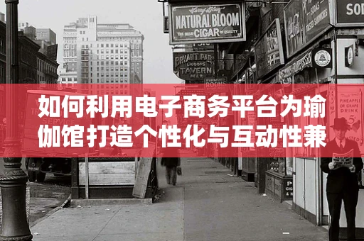如何利用电子商务平台为瑜伽馆打造个性化与互动性兼备的在线体验？