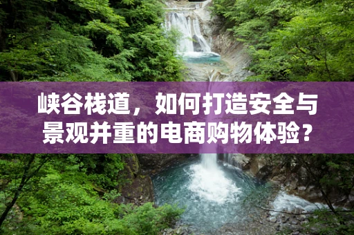 峡谷栈道，如何打造安全与景观并重的电商购物体验？