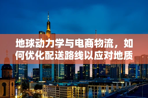 地球动力学与电商物流，如何优化配送路线以应对地质变化？