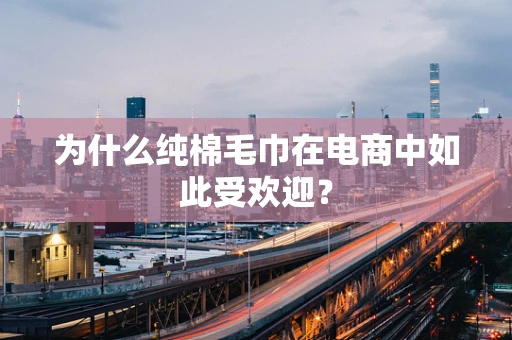 为什么纯棉毛巾在电商中如此受欢迎？